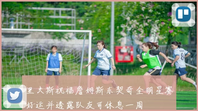 里夫斯祝福詹姆斯东契奇全明星赛好运并透露队友可休息一周