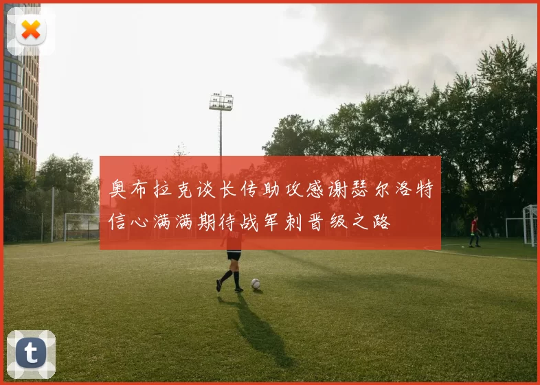 奥布拉克谈长传助攻感谢瑟尔洛特信心满满期待战军刺晋级之路