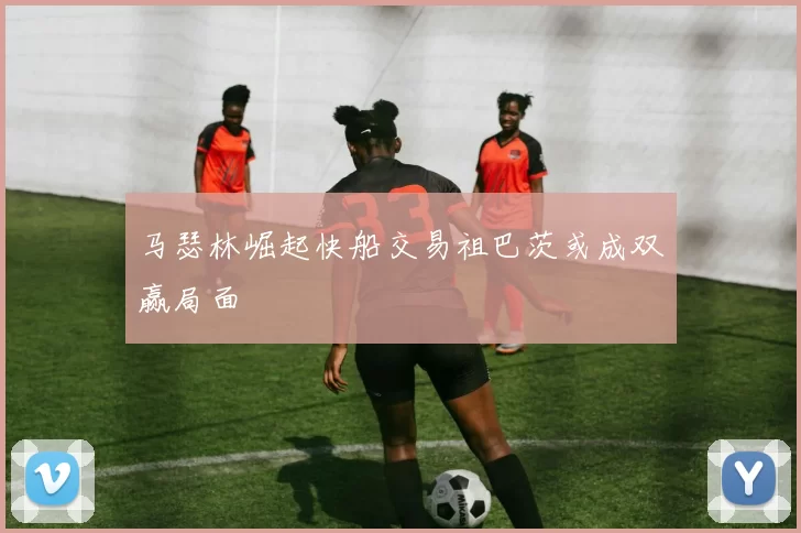 马瑟林崛起快船交易祖巴茨或成双赢局面