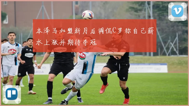 本泽马加盟新月后调侃C罗称自己薪水上涨并期待夺冠