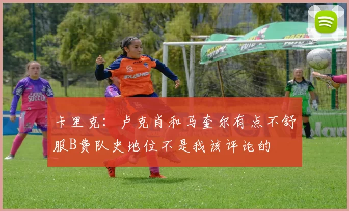 卡里克：卢克肖和马奎尔有点不舒服B费队史地位不是我该评论的