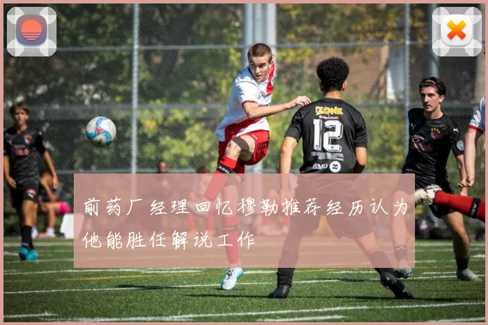 前药厂经理回忆穆勒推荐经历认为他能胜任解说工作