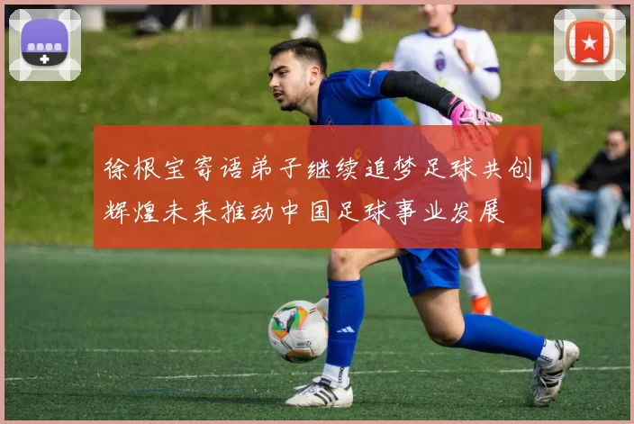 徐根宝寄语弟子继续追梦足球共创辉煌未来推动中国足球事业发展