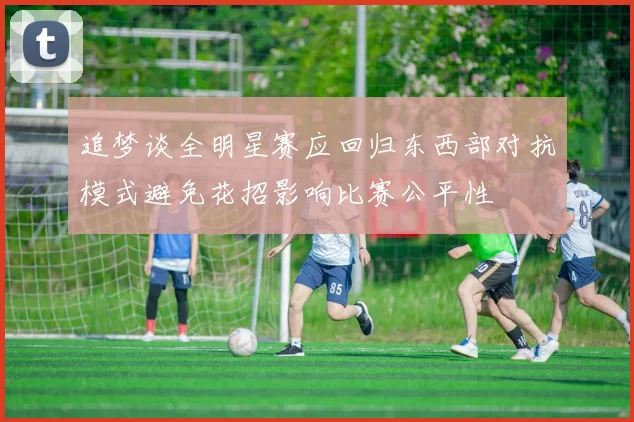 追梦谈全明星赛应回归东西部对抗模式避免花招影响比赛公平性