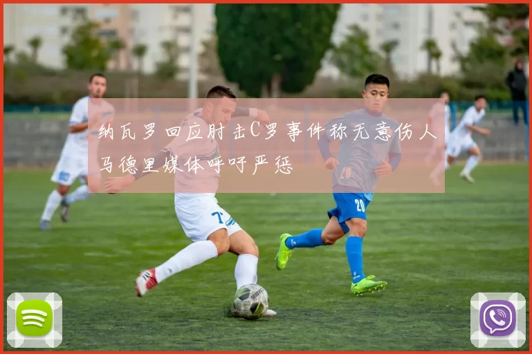 纳瓦罗回应肘击C罗事件称无意伤人马德里媒体呼吁严惩