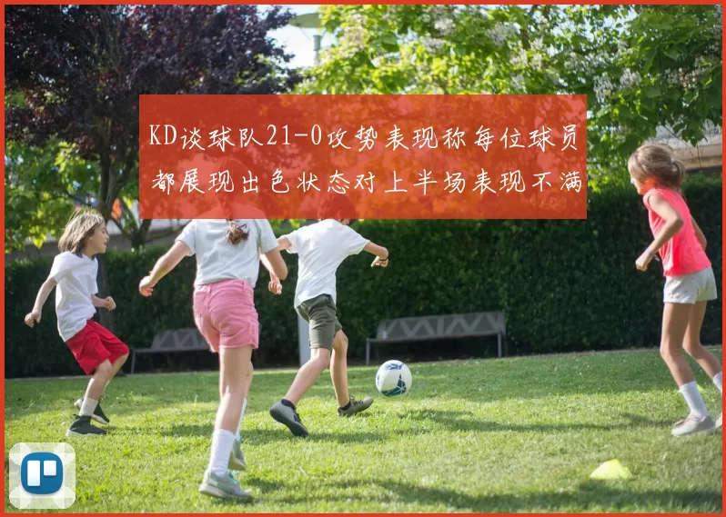 KD谈球队21-0攻势表现称每位球员都展现出色状态对上半场表现不满