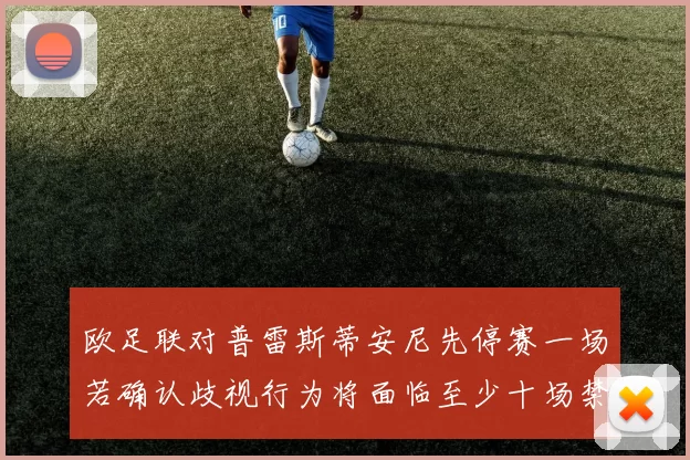 欧足联对普雷斯蒂安尼先停赛一场若确认歧视行为将面临至少十场禁赛处罚