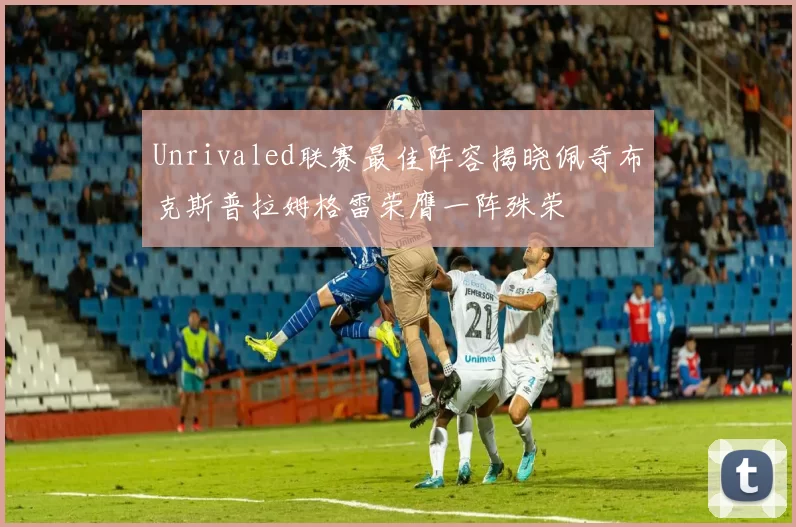 Unrivaled联赛最佳阵容揭晓佩奇布克斯普拉姆格雷荣膺一阵殊荣
