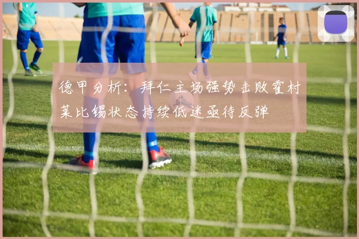 德甲分析：拜仁主场强势击败霍村莱比锡状态持续低迷亟待反弹