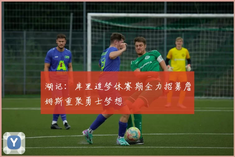 湖记：库里追梦休赛期全力招募詹姆斯重聚勇士梦想