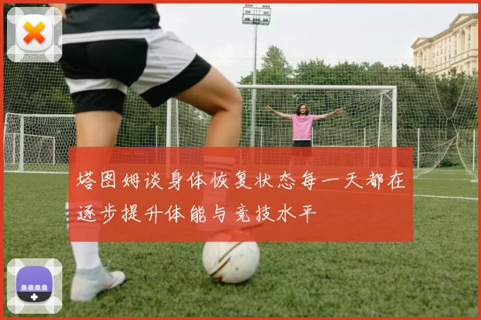 塔图姆谈身体恢复状态每一天都在逐步提升体能与竞技水平