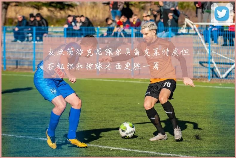麦坎茨称克尼佩尔具备克莱特质但在组织和控球方面更胜一筹