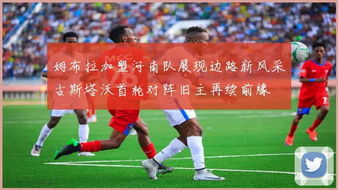 姆布拉加盟河南队展现边路新风采古斯塔沃首轮对阵旧主再续前缘