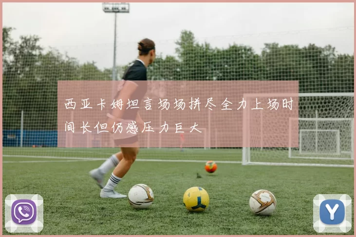 西亚卡姆坦言场场拼尽全力上场时间长但仍感压力巨大
