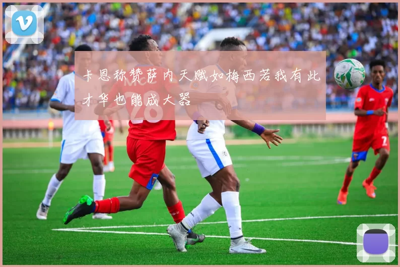 卡恩称赞萨内天赋如梅西若我有此才华也能成大器