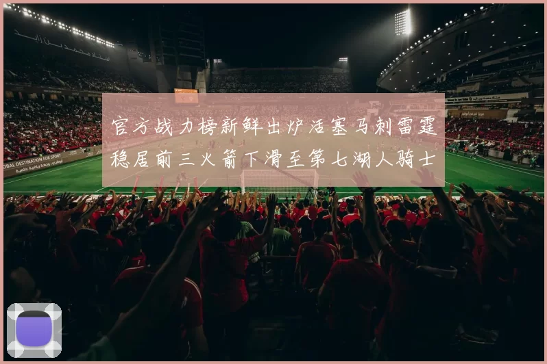 官方战力榜新鲜出炉活塞马刺雷霆稳居前三火箭下滑至第七湖人骑士表现不佳