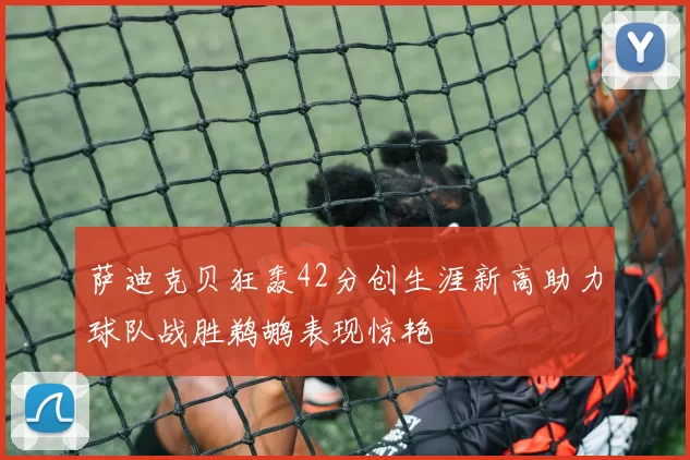 萨迪克贝狂轰42分创生涯新高助力球队战胜鹈鹕表现惊艳