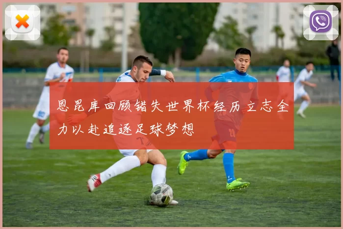 恩昆库回顾错失世界杯经历立志全力以赴追逐足球梦想