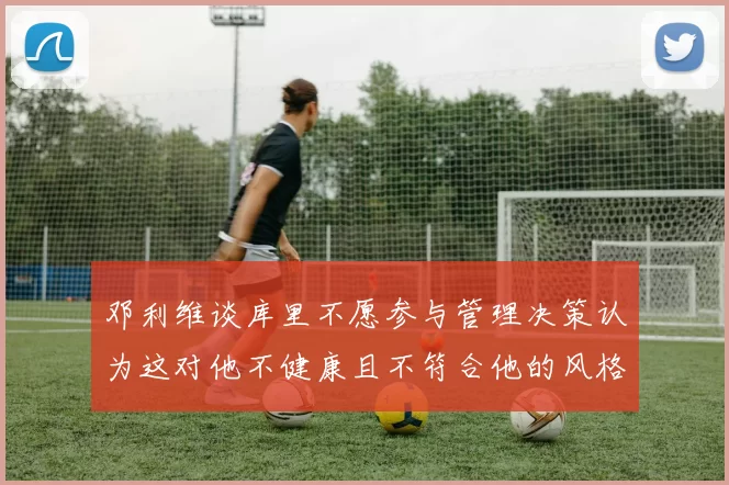 邓利维谈库里不愿参与管理决策认为这对他不健康且不符合他的风格
