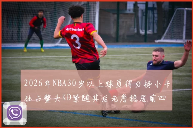 2026年NBA30岁以上球员得分榜小卡独占鳌头KD紧随其后老詹稳居前四