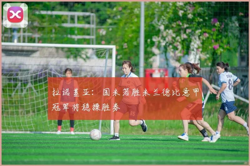 拉诺基亚：国米若胜米兰德比意甲冠军将稳操胜券