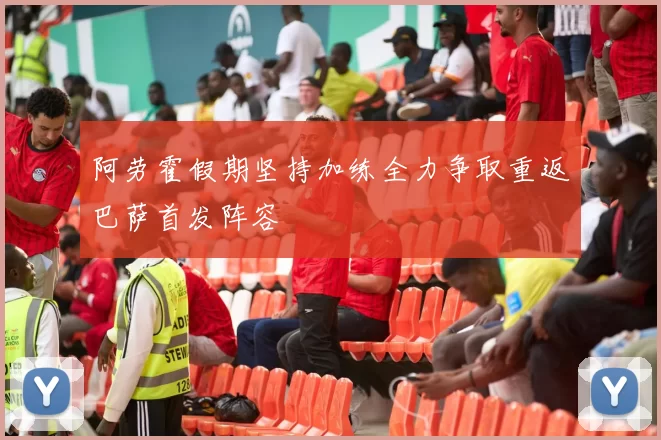阿劳霍假期坚持加练全力争取重返巴萨首发阵容