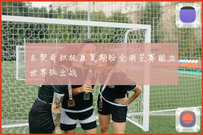 东契奇积极康复期盼全明星赛能为世界队出战