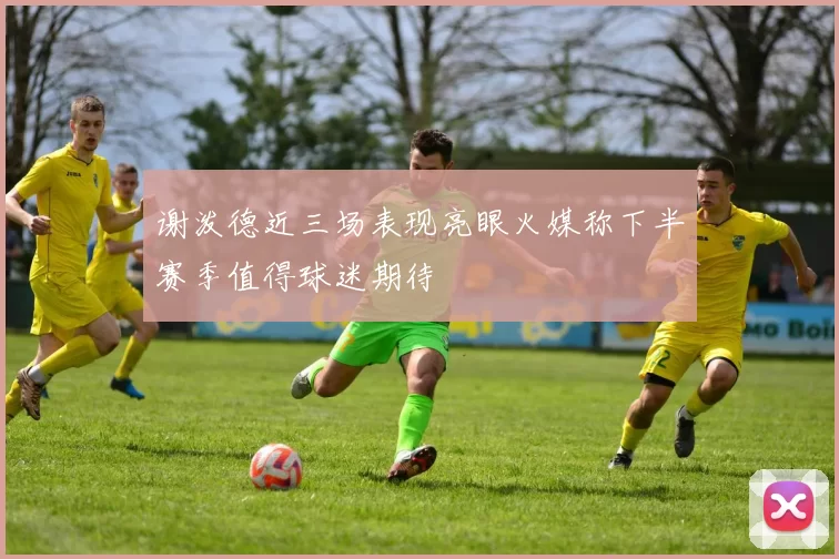 谢泼德近三场表现亮眼火媒称下半赛季值得球迷期待