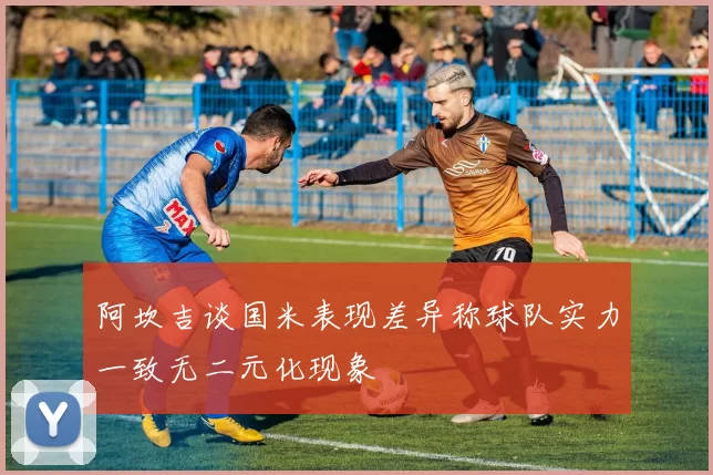 阿坎吉谈国米表现差异称球队实力一致无二元化现象