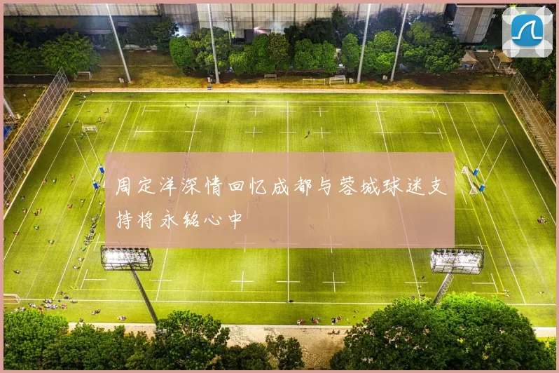 周定洋深情回忆成都与蓉城球迷支持将永铭心中