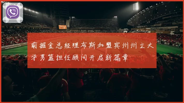 前掘金总经理布斯加盟宾州州立大学男篮担任顾问开启新篇章