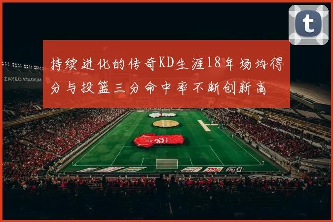 持续进化的传奇KD生涯18年场均得分与投篮三分命中率不断创新高
