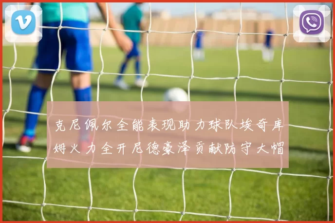 克尼佩尔全能表现助力球队埃奇库姆火力全开尼德豪泽贡献防守大帽