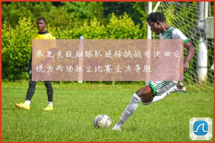 弗里克鼓励球队逆转挑战将次回合视为两场独立比赛全力争胜