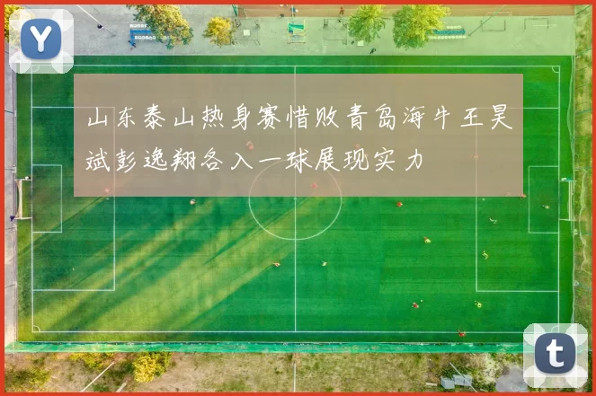 山东泰山热身赛惜败青岛海牛王昊斌彭逸翔各入一球展现实力