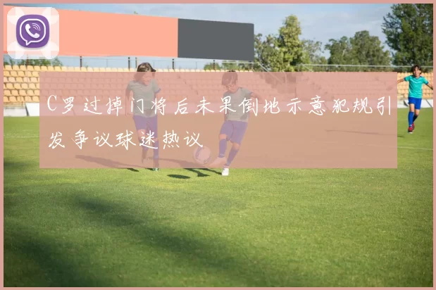 C罗过掉门将后未果倒地示意犯规引发争议球迷热议
