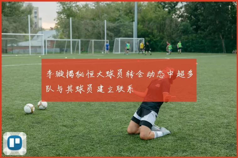 李璇揭秘恒大球员转会动态中超多队与其球员建立联系