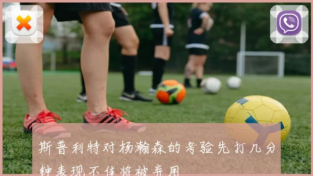 斯普利特对杨瀚森的考验先打几分钟表现不佳将被弃用